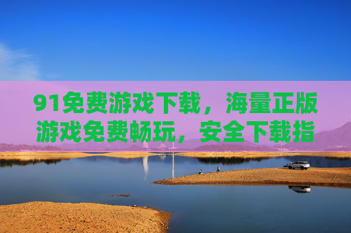 91免费游戏下载，海量正版游戏免费畅玩，安全下载指南