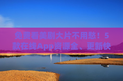 免费看美剧大片不用愁！5款在线App资源全、更新快，追剧党必备