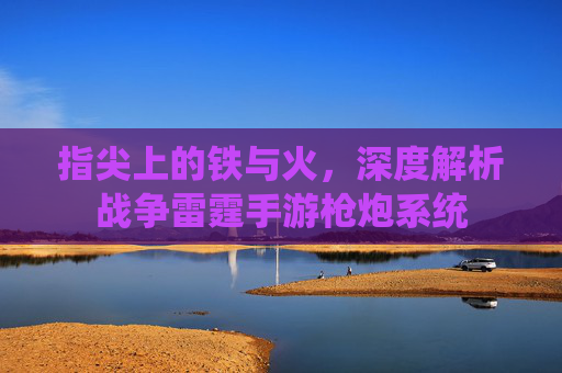 指尖上的铁与火，深度解析战争雷霆手游枪炮系统