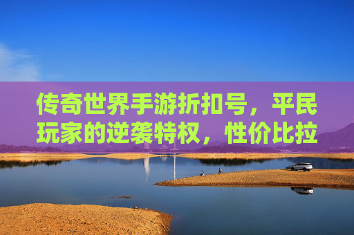 传奇世界手游折扣号,平民玩家的逆袭特权,性价比拉满的传奇之旅 传奇世界手游折扣号,平民玩家的逆袭特权,性价比拉满的传奇之旅