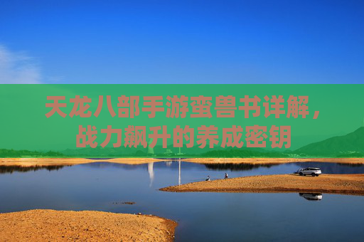 天龙八部手游蛮兽书详解,战力飙升的养成密钥 天龙八部手游蛮兽书详解,战力飙升的养成密钥