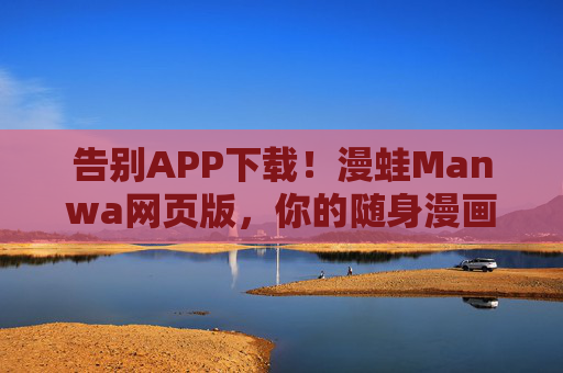 告别APP下载!漫蛙Manwa网页版,你的随身漫画库 告别APP下载!漫蛙Manwa网页版,你的随身漫画库