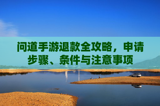 问道手游退款全攻略，申请步骤、条件与注意事项