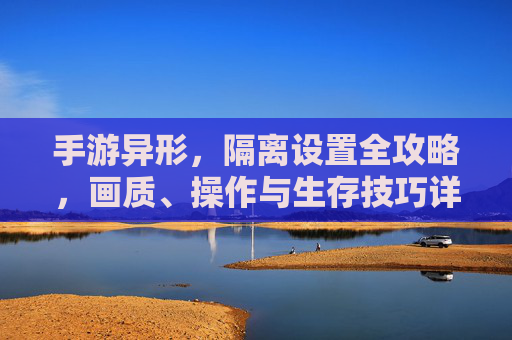 手游异形，隔离设置全攻略，画质、操作与生存技巧详解