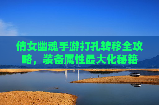 倩女幽魂手游打孔转移全攻略,装备属性最大化秘籍 倩女幽魂手游打孔转移全攻略,装备属性最大化秘籍