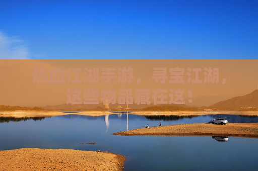 热血江湖手游,寻宝江湖,这些物品藏在这! 热血江湖手游,寻宝江湖,这些物品藏在这!