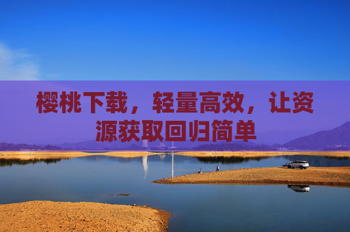 樱桃下载,轻量高效,让资源获取回归简单 樱桃下载,轻量高效,让资源获取回归简单