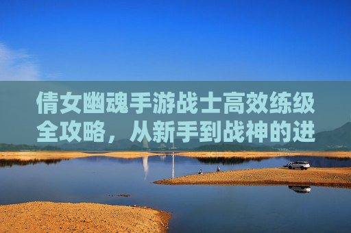倩女幽魂手游战士高效练级全攻略,从新手到战神的进阶之路 倩女幽魂手游战士高效练级全攻略,从新手到战神的进阶之路