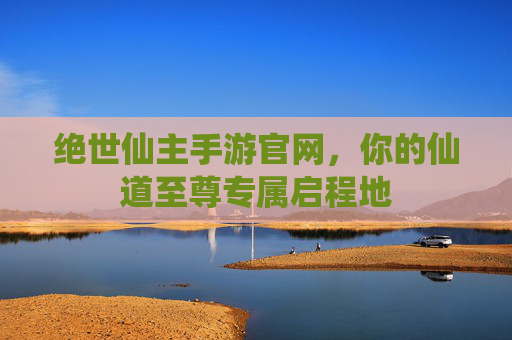 绝世仙主手游官网,你的仙道至尊专属启程地 绝世仙主手游官网,你的仙道至尊专属启程地