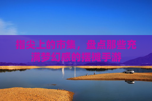 指尖上的市集，盘点那些充满梦幻感的摆摊手游