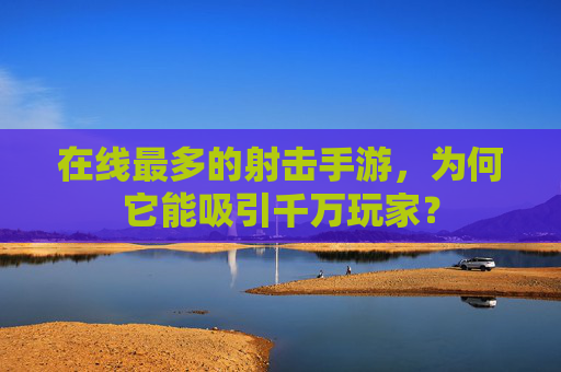 在线最多的射击手游,为何它能吸引千万玩家? 在线最多的射击手游,为何它能吸引千万玩家?
