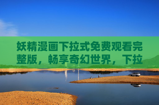 妖精漫画下拉式免费观看完整版,畅享奇幻世界,下拉即追更无间断! 妖精漫画下拉式免费观看完整版,畅享奇幻世界,下拉即追更无间断!