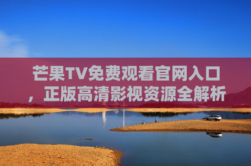 芒果TV免费观看官网入口，正版高清影视资源全解析