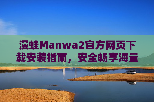 漫蛙Manwa2官方网页下载安装指南,安全畅享海量漫画资源 漫蛙Manwa2官方网页下载安装指南,安全畅享海量漫画资源