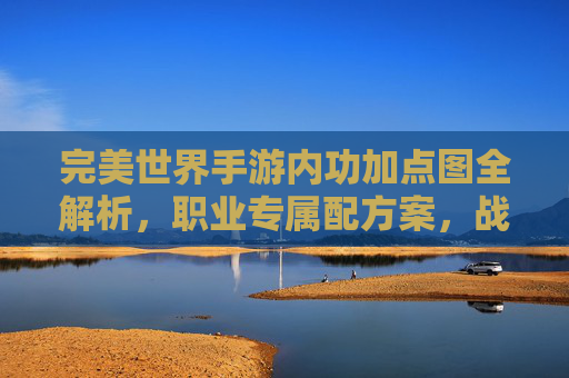 完美世界手游内功加点图全解析，职业专属配方案，战力飙升不迷路！