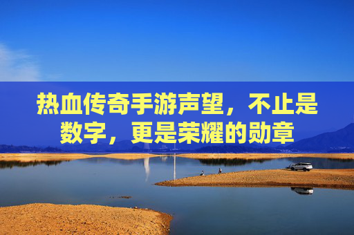 热血传奇手游声望，不止是数字，更是荣耀的勋章