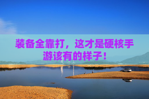 装备全靠打,这才是硬核手游该有的样子! 装备全靠打,这才是硬核手游该有的样子!