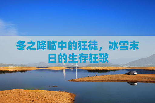 冬之降临中的狂徒,冰雪末日的生存狂歌 冬之降临中的狂徒,冰雪末日的生存狂歌