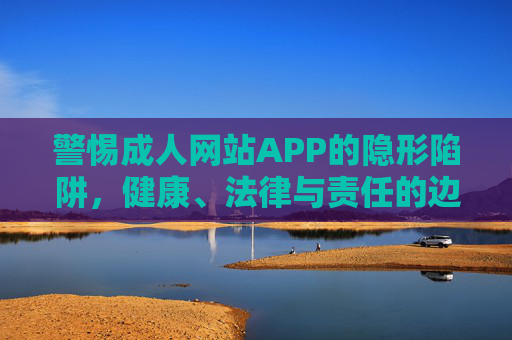 警惕成人网站APP的隐形陷阱,健康、法律与责任的边界 警惕成人网站APP的隐形陷阱,健康、法律与责任的边界