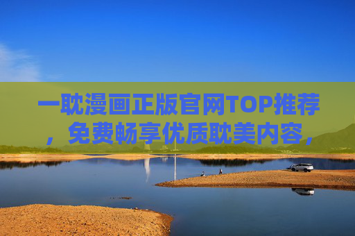 一耽漫画正版官网TOP推荐,免费畅享优质耽美内容,正版阅读更安心! 一耽漫画正版官网TOP推荐,免费畅享优质耽美内容,正版阅读更安心!