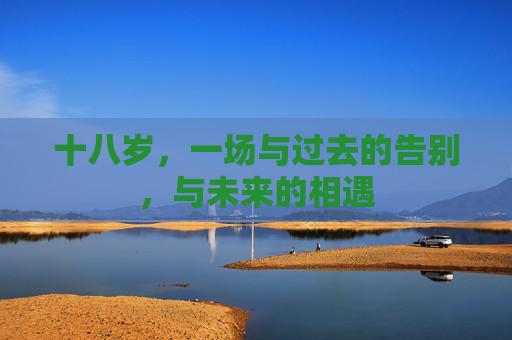 十八岁,一场与过去的告别,与未来的相遇 十八岁,一场与过去的告别,与未来的相遇