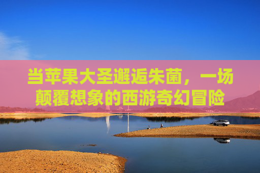 当苹果大圣邂逅朱菌,一场颠覆想象的西游奇幻冒险 当苹果大圣邂逅朱菌,一场颠覆想象的西游奇幻冒险