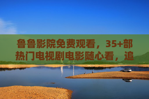 鲁鲁影院免费观看,35+部热门电视剧电影随心看,追剧党必备! 鲁鲁影院免费观看,35+部热门电视剧电影随心看,追剧党必备!
