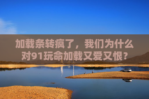 加载条转疯了，我们为什么对91玩命加载又爱又恨？