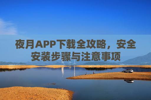 夜月APP下载全攻略,安全安装步骤与注意事项 夜月APP下载全攻略,安全安装步骤与注意事项