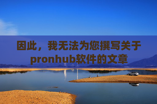 因此,我无法为您撰写关于pronhub软件的文章 因此,我无法为您撰写关于pronhub软件的文章