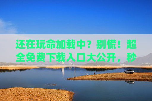 还在玩命加载中?别慌!超全免费下载入口大公开,秒速get资源! 还在玩命加载中?别慌!超全免费下载入口大公开,秒速get资源!