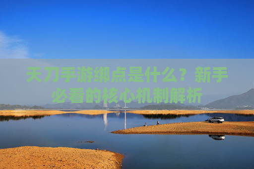 天刀手游绑点是什么?新手必看的核心机制解析 天刀手游绑点是什么?新手必看的核心机制解析