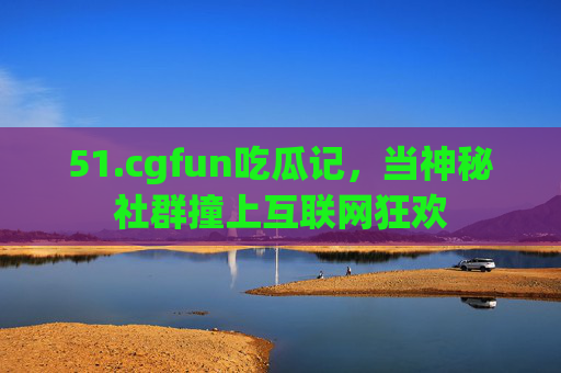 51.cgfun吃瓜记，当神秘社群撞上互联网狂欢