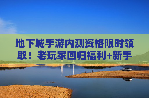 地下城手游内测资格限时领取!老玩家回归福利+新手专属礼包,错过再等一年! 地下城手游内测资格限时领取!老玩家回归福利+新手专属礼包,错过再等一年!