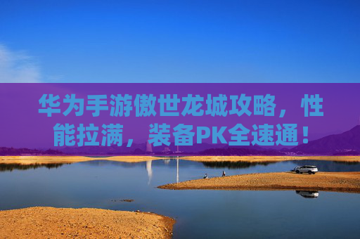 华为手游傲世龙城攻略,性能拉满,装备PK全速通! 华为手游傲世龙城攻略,性能拉满,装备PK全速通!