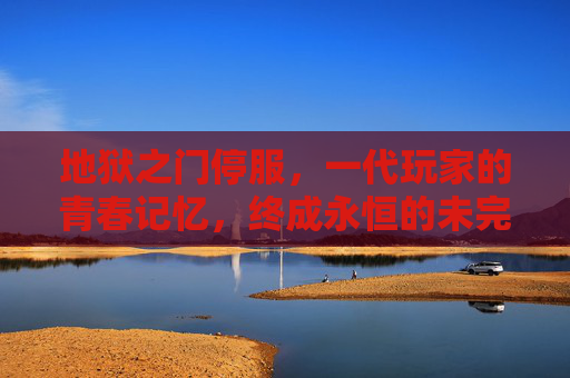 地狱之门停服，一代玩家的青春记忆，终成永恒的未完成