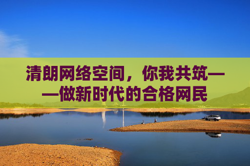 清朗网络空间,你我共筑——做新时代的合格网民 清朗网络空间,你我共筑——做新时代的合格网民