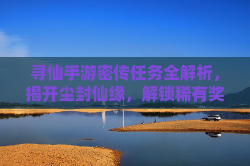寻仙手游密传任务全解析，揭开尘封仙缘，解锁稀有奖励
