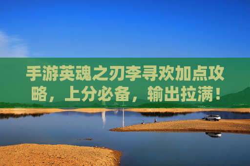 手游英魂之刃李寻欢加点攻略,上分必备,输出拉满! 手游英魂之刃李寻欢加点攻略,上分必备,输出拉满!