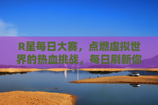 R星每日大赛,点燃虚拟世界的热血挑战,每日刷新你的极限 R星每日大赛,点燃虚拟世界的热血挑战,每日刷新你的极限