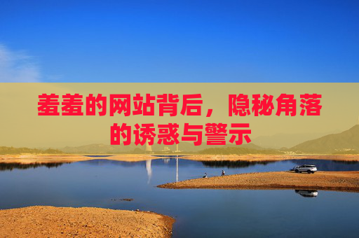 羞羞的网站背后,隐秘角落的诱惑与警示 羞羞的网站背后,隐秘角落的诱惑与警示