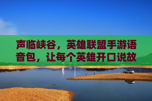 声临峡谷，英雄联盟手游语音包，让每个英雄开口说故事