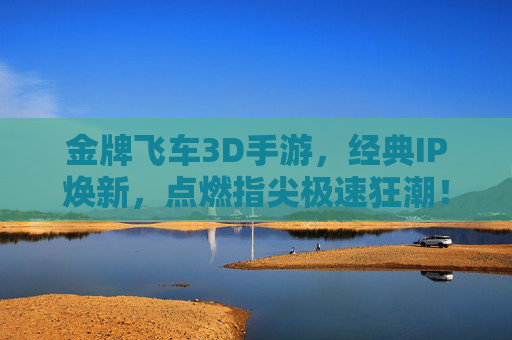 金牌飞车3D手游，经典IP焕新，点燃指尖极速狂潮！