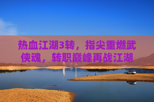 热血江湖3转,指尖重燃武侠魂,转职巅峰再战江湖 热血江湖3转,指尖重燃武侠魂,转职巅峰再战江湖