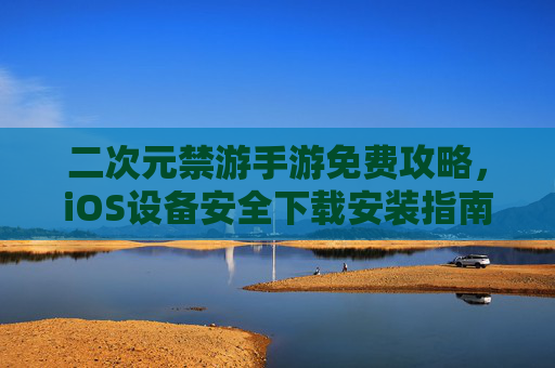 二次元禁游手游免费攻略,iOS设备安全下载安装指南 二次元禁游手游免费攻略,iOS设备安全下载安装指南
