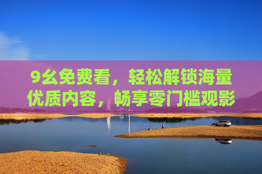 9幺免费看，轻松解锁海量优质内容，畅享零门槛观影新体验
