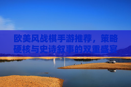 欧美风战棋手游推荐，策略硬核与史诗叙事的双重盛宴
