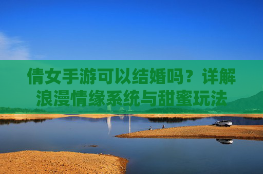 倩女手游可以结婚吗?详解浪漫情缘系统与甜蜜玩法 倩女手游可以结婚吗?详解浪漫情缘系统与甜蜜玩法
