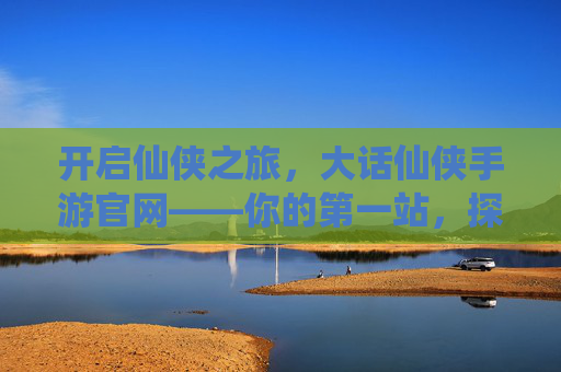 开启仙侠之旅，大话仙侠手游官网——你的第一站，探寻三界奥秘