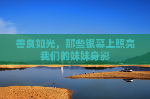 善良如光,那些银幕上照亮我们的妹妹身影 善良如光,那些银幕上照亮我们的妹妹身影